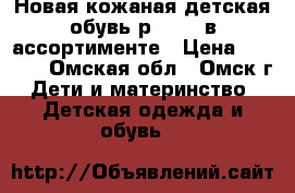 Новая кожаная детская обувь р.20-32 в ассортименте › Цена ­ 1 000 - Омская обл., Омск г. Дети и материнство » Детская одежда и обувь   